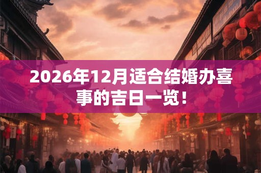 2026年12月适合结婚办喜事的吉日一览! 2026年12月适合结婚办喜事的吉日一览!