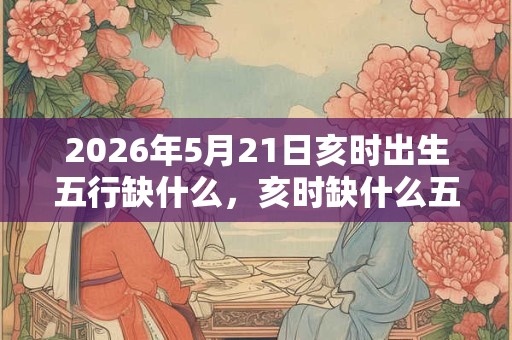 2026年5月21日亥时出生五行缺什么,亥时缺什么五行 2026年5月21日亥时出生五行缺什么,亥时缺什么五行