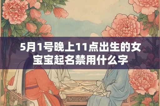 5月1号晚上11点出生的女宝宝起名禁用什么字