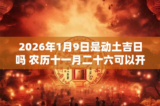2026年1月9日是动土吉日吗 农历十一月二十六可以开工动土吗