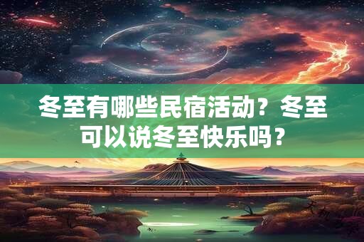 冬至有哪些民宿活动？冬至可以说冬至快乐吗？