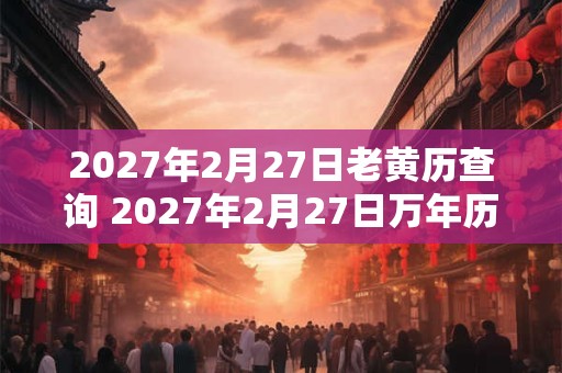 2027年2月27日老黄历查询 2027年2月27日万年历黄道吉日