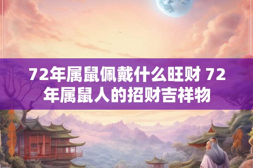 72年属鼠佩戴什么旺财 72年属鼠人的招财吉祥物