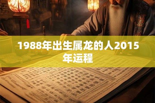 1988年出生属龙的人2015年运程 1988年出生属龙的人2015年运程