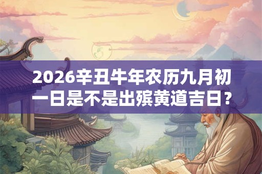 2026辛丑牛年农历九月初一日是不是出殡黄道吉日？