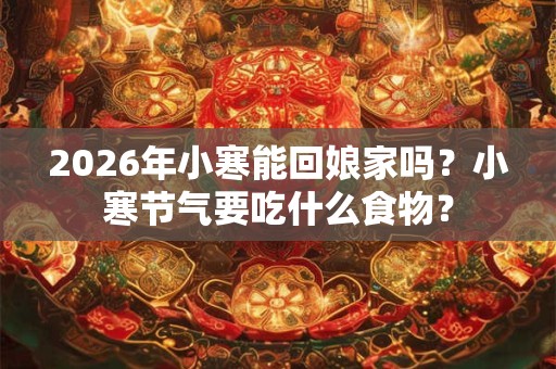 2026年小寒能回娘家吗？小寒节气要吃什么食物？