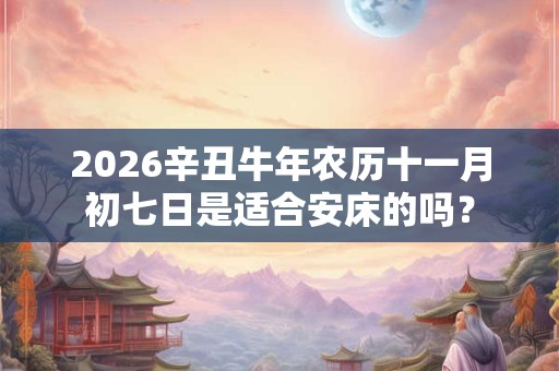 2026辛丑牛年农历十一月初七日是适合安床的吗？
