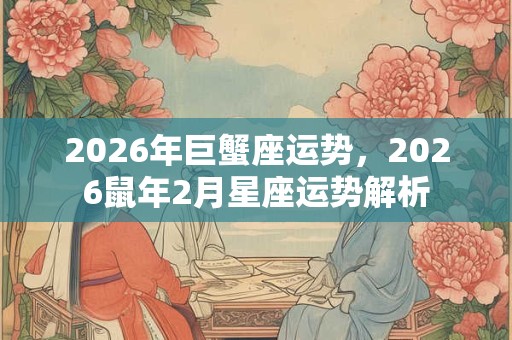 2026年巨蟹座运势,2026鼠年2月星座运势解析 2026年巨蟹座运势,2026鼠年2月星座运势解析