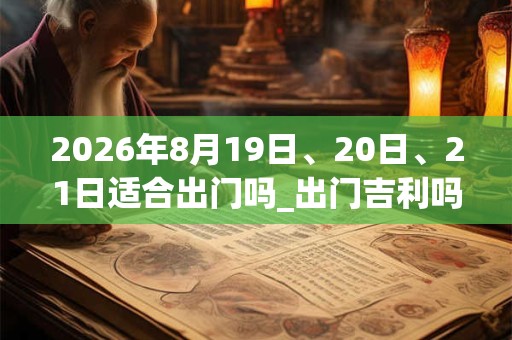 2026年8月19日、20日、21日适合出门吗_出门吉利吗 2026年8月19日、20日、21日适合出门吗_出门吉利吗