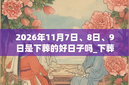 2026年11月7日、8日、9日是下葬的好日子吗_下葬可以吗
