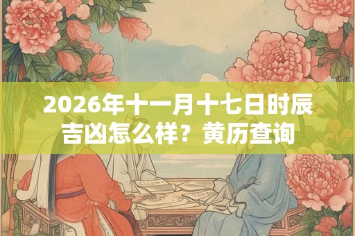 2026年十一月十七日时辰吉凶怎么样？黄历查询