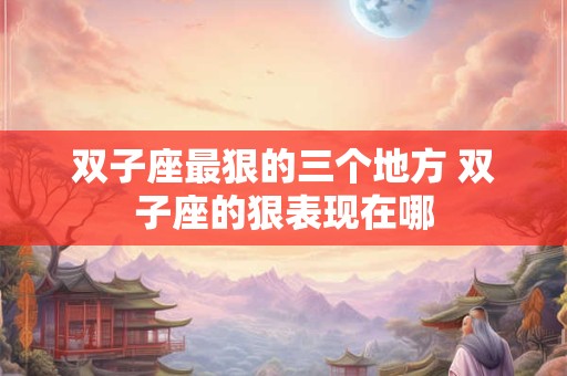 双子座最狠的三个地方 双子座的狠表现在哪