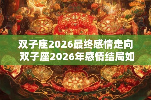 双子座2026最终感情走向 双子座2026年感情结局如何 双子座2026最终感情走向 双子座2026年感情结局如何