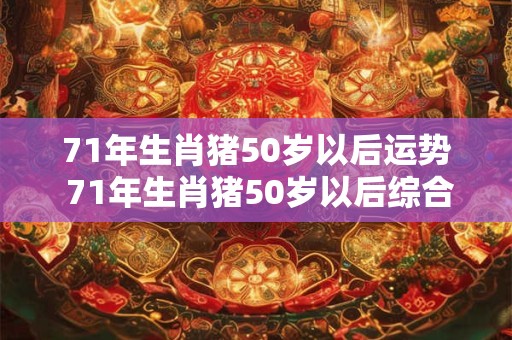 71年生肖猪50岁以后运势 71年生肖猪50岁以后综合运势