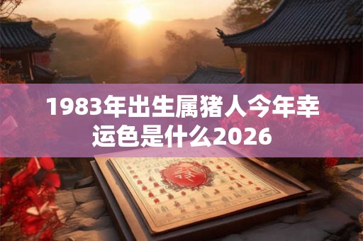 1983年出生属猪人今年幸运色是什么2026