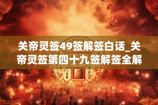 关帝灵签49签解签白话_关帝灵签第四十九签解签全解