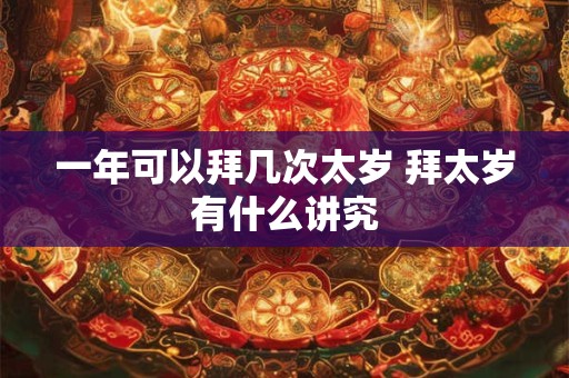 一年可以拜几次太岁 拜太岁有什么讲究