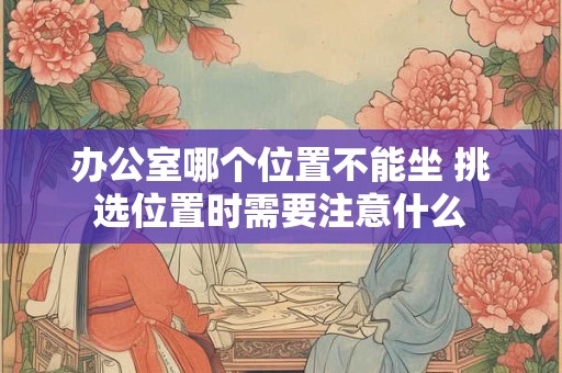 办公室哪个位置不能坐 挑选位置时需要注意什么