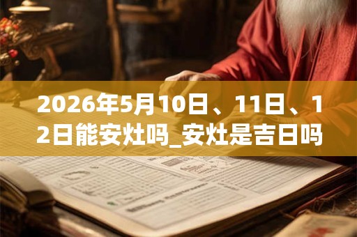 2026年5月10日、11日、12日能安灶吗_安灶是吉日吗