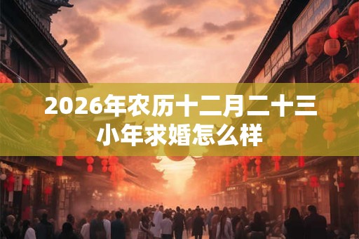 2026年农历十二月二十三小年求婚怎么样