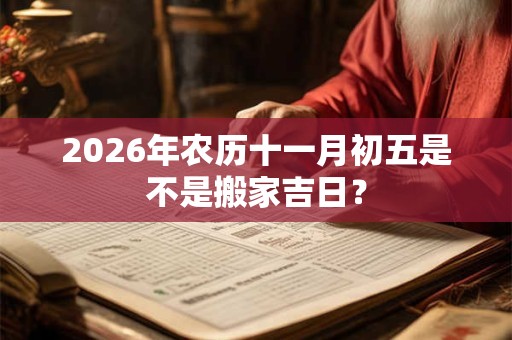 2026年农历十一月初五是不是搬家吉日？