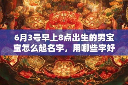 6月3号早上8点出生的男宝宝怎么起名字，用哪些字好