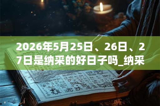 2026年5月25日、26日、27日是纳采的好日子吗_纳采可以吗