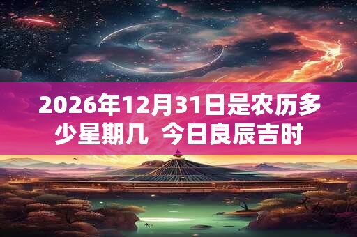 2026年12月31日是农历多少星期几  今日良辰吉时
