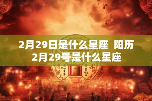 2月29日是什么星座  阳历2月29号是什么星座