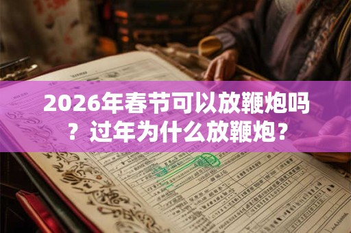 2026年春节可以放鞭炮吗?过年为什么放鞭炮? 2026年春节可以放鞭炮吗?过年为什么放鞭炮?