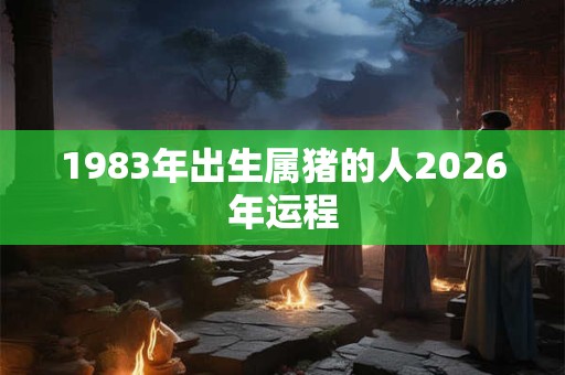 1983年出生属猪的人2026年运程