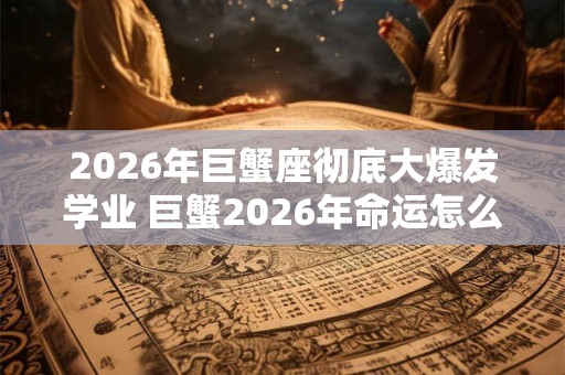 2026年巨蟹座彻底大爆发学业 巨蟹2026年命运怎么样