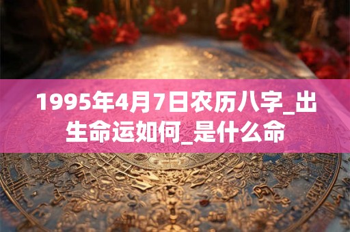 1995年4月7日农历八字_出生命运如何_是什么命