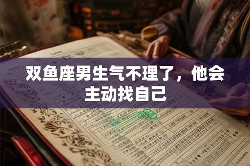 双鱼座男生气不理了，他会主动找自己