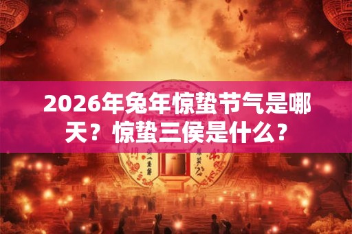 2026年兔年惊蛰节气是哪天？惊蛰三侯是什么？