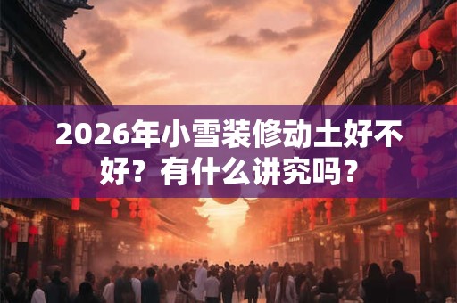 2026年小雪装修动土好不好？有什么讲究吗？