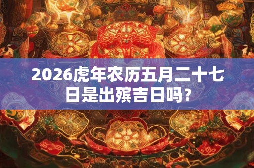 2026虎年农历五月二十七日是出殡吉日吗？