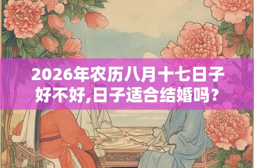 2026年农历八月十七日子好不好,日子适合结婚吗？