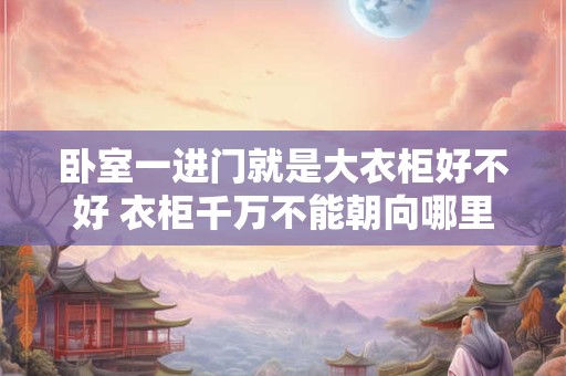 卧室一进门就是大衣柜好不好 衣柜千万不能朝向哪里 卧室一进门就是大衣柜好不好 衣柜千万不能朝向哪里