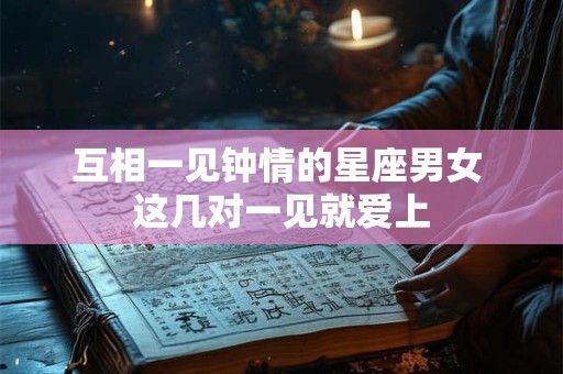 互相一见钟情的星座男女 这几对一见就爱上
