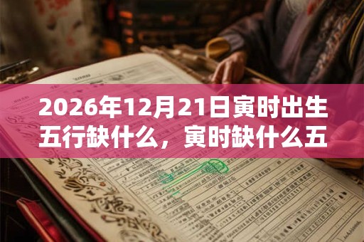 2026年12月21日寅时出生五行缺什么，寅时缺什么五行