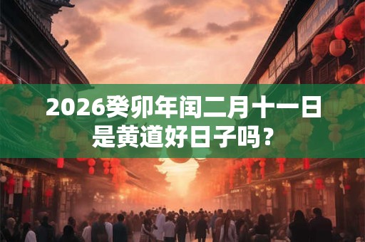 2026癸卯年闰二月十一日是黄道好日子吗？