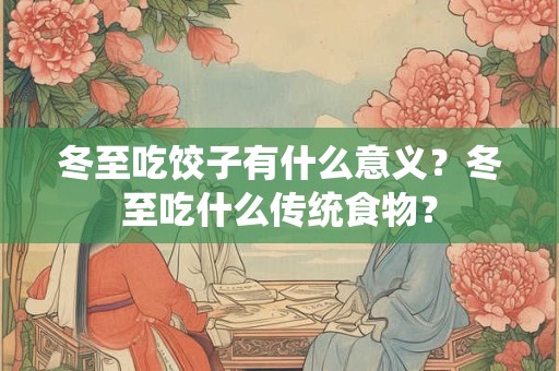 冬至吃饺子有什么意义？冬至吃什么传统食物？