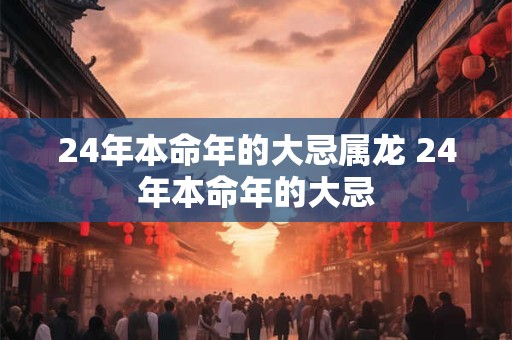 24年本命年的大忌属龙 24年本命年的大忌