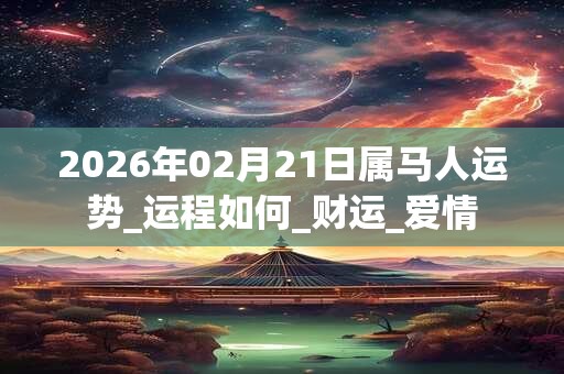 2026年02月21日属马人运势_运程如何_财运_爱情