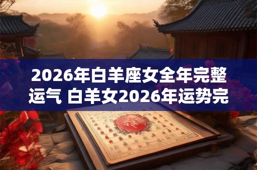 2026年白羊座女全年完整运气 白羊女2026年运势完整版