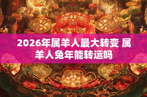 2026年属羊人最大转变 属羊人兔年能转运吗