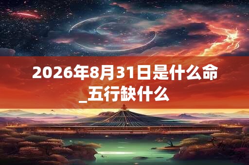 2026年8月31日是什么命_五行缺什么