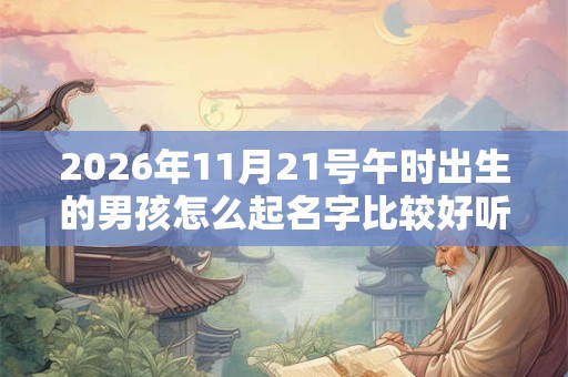 2026年11月21号午时出生的男孩怎么起名字比较好听 2026年11月21号午时出生的男孩怎么起名字比较好听