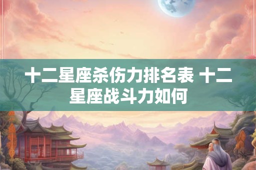 十二星座杀伤力排名表 十二星座战斗力如何